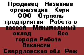 Продавец › Название организации ­ Керн, ООО › Отрасль предприятия ­ Работа с кассой › Минимальный оклад ­ 14 000 - Все города Работа » Вакансии   . Свердловская обл.,Реж г.